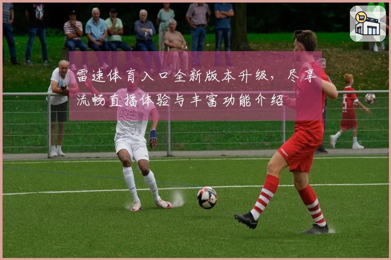 雷速体育入口全新版本升级，尽享流畅直播体验与丰富功能介绍