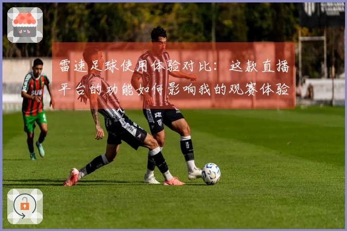 雷速足球使用体验对比：这款直播平台的功能如何影响我的观赛体验？