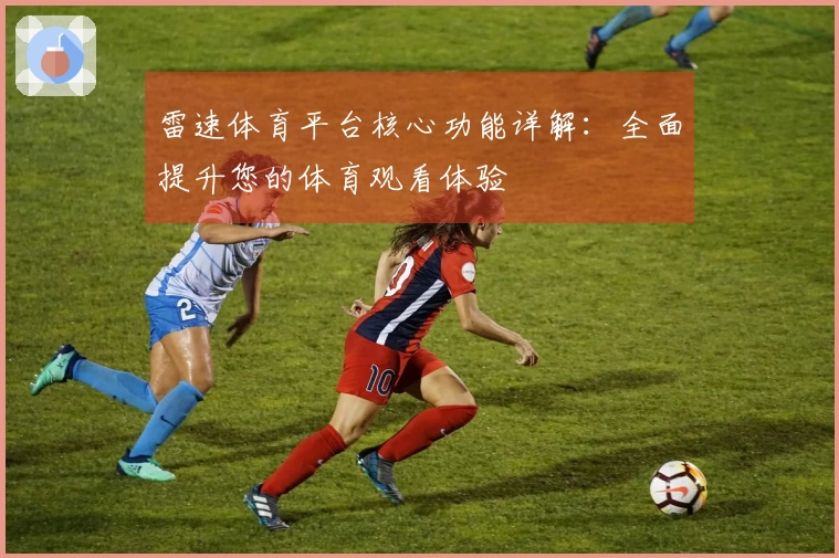雷速体育平台核心功能详解：全面提升您的体育观看体验