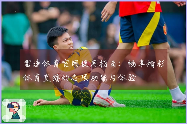 雷速体育官网使用指南：畅享精彩体育直播的各项功能与体验
