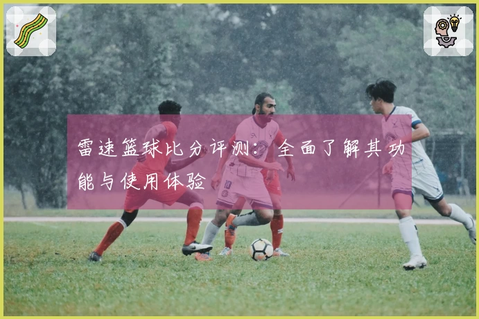 雷速篮球比分评测：全面了解其功能与使用体验