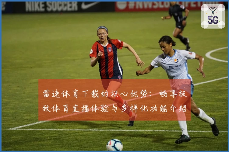 雷速体育下载的核心优势：畅享极致体育直播体验与多样化功能介绍
