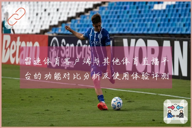 雷速体育客户端与其他体育直播平台的功能对比分析及使用体验评测