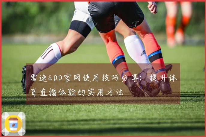 雷速app官网使用技巧分享：提升体育直播体验的实用方法