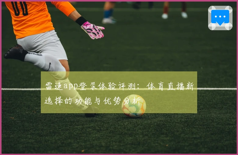 雷速app登录体验评测：体育直播新选择的功能与优势分析