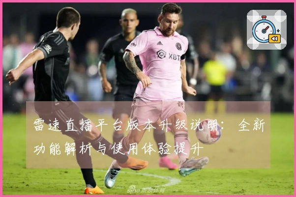 雷速直播平台版本升级说明：全新功能解析与使用体验提升