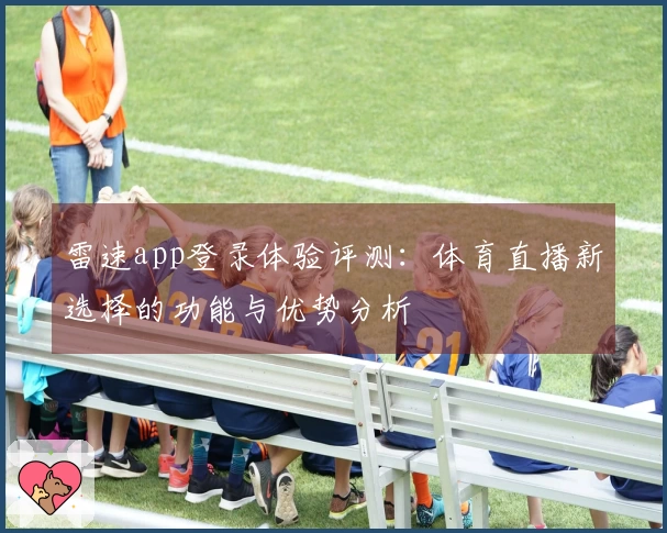 雷速app登录体验评测：体育直播新选择的功能与优势分析