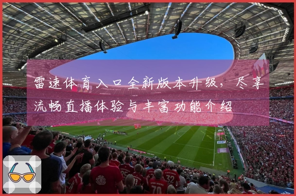 雷速体育入口全新版本升级，尽享流畅直播体验与丰富功能介绍