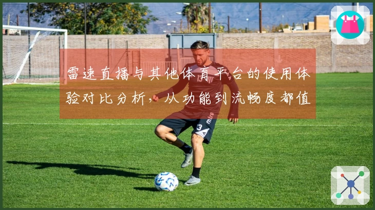 雷速直播与其他体育平台的使用体验对比分析，从功能到流畅度都值得关注