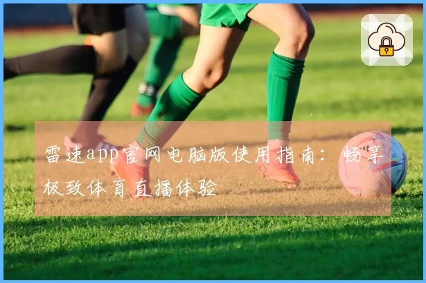 雷速app官网电脑版使用指南:畅享极致体育直播体验