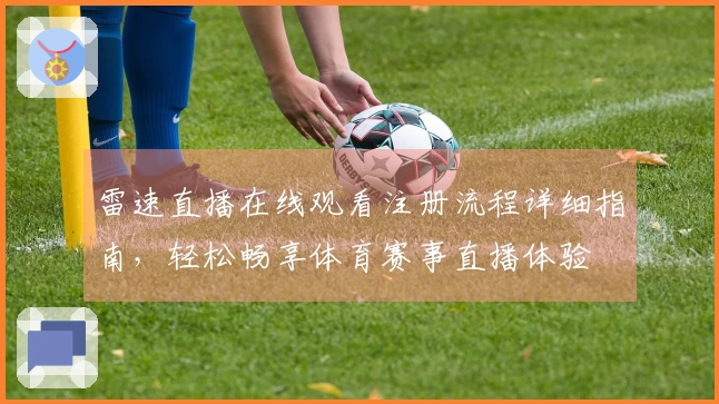 雷速直播在线观看注册流程详细指南，轻松畅享体育赛事直播体验