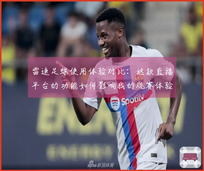 雷速足球使用体验对比：这款直播平台的功能如何影响我的观赛体验？