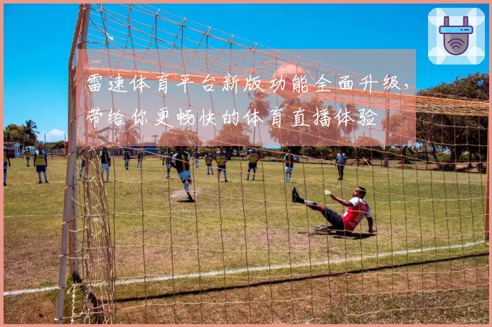 雷速体育平台新版功能全面升级，带给你更畅快的体育直播体验