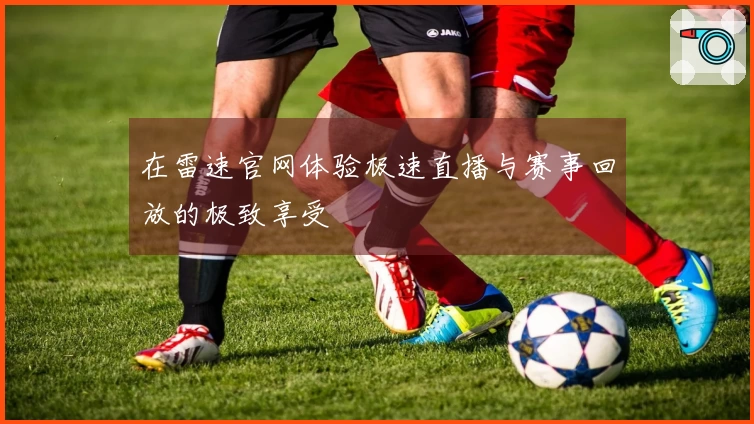 在雷速官网体验极速直播与赛事回放的极致享受