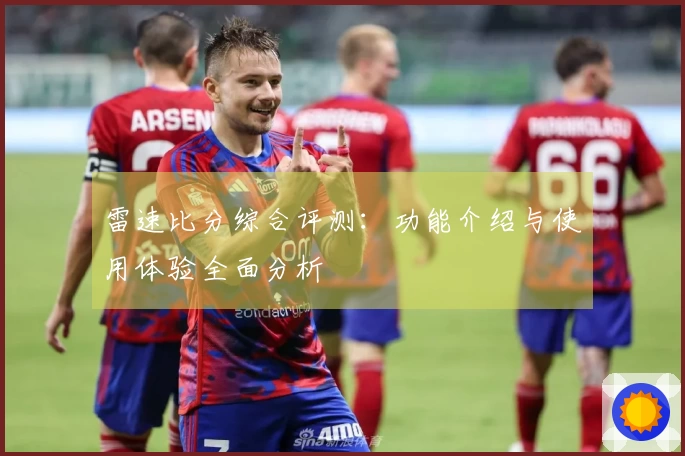 雷速比分综合评测：功能介绍与使用体验全面分析