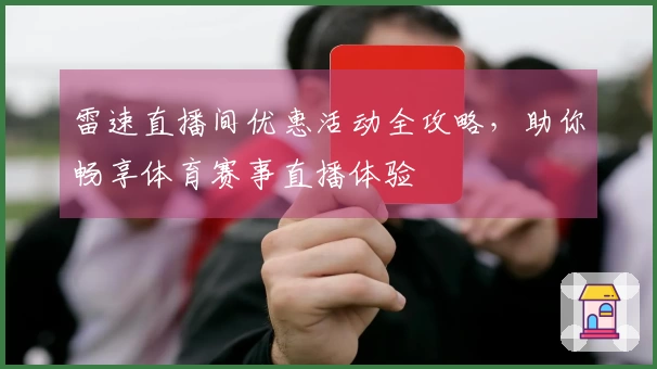 雷速直播间优惠活动全攻略,助你畅享体育赛事直播体验