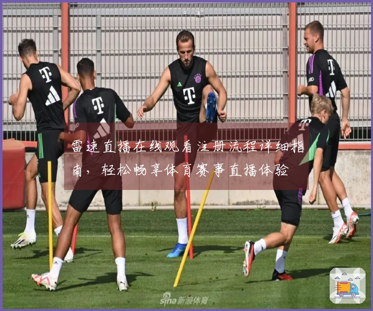 雷速直播在线观看注册流程详细指南，轻松畅享体育赛事直播体验